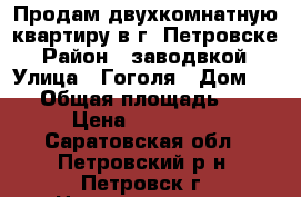 Продам двухкомнатную квартиру в г. Петровске › Район ­ заводвкой › Улица ­ Гоголя › Дом ­ 36 › Общая площадь ­ 50 › Цена ­ 890 000 - Саратовская обл., Петровский р-н, Петровск г. Недвижимость » Квартиры продажа   